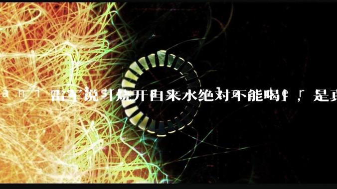 雷军说「烧开自来水绝对不能喝」，是真的吗?