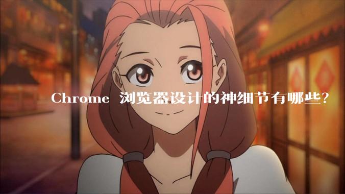 Chrome 浏览器设计的神细节有哪些？